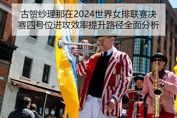 古贺纱理那在2024世界女排联赛决赛四号位进攻效率提升路径全面分析