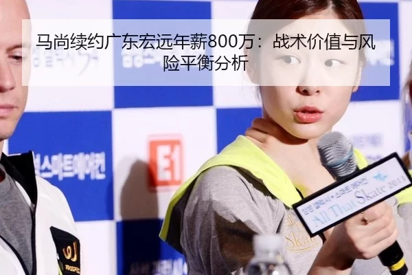 马尚续约广东宏远年薪800万：战术价值与风险平衡分析